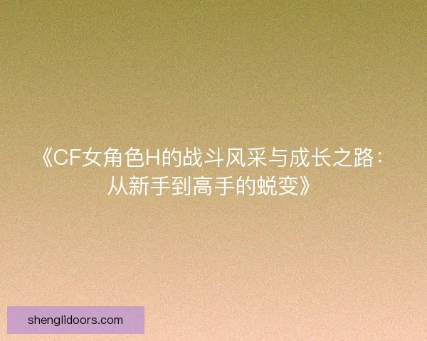 《CF女角色H的战斗风采与成长之路：从新手到高手的蜕变》