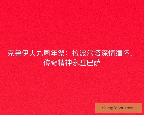 克鲁伊夫九周年祭：拉波尔塔深情缅怀，传奇精神永驻巴萨