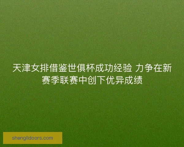 天津女排借鉴世俱杯成功经验 力争在新赛季联赛中创下优异成绩