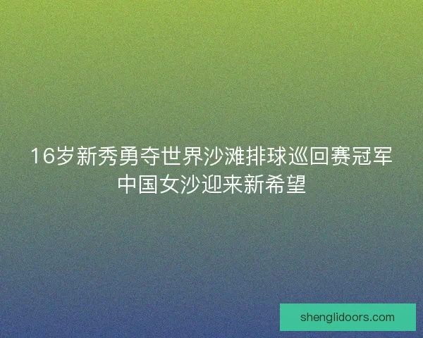 16岁新秀勇夺世界沙滩排球巡回赛冠军中国女沙迎来新希望