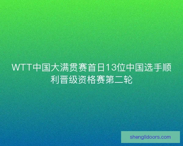 WTT中国大满贯赛首日13位中国选手顺利晋级资格赛第二轮