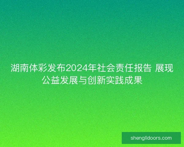 湖南体彩发布2024年社会责任报告 展现公益发展与创新实践成果