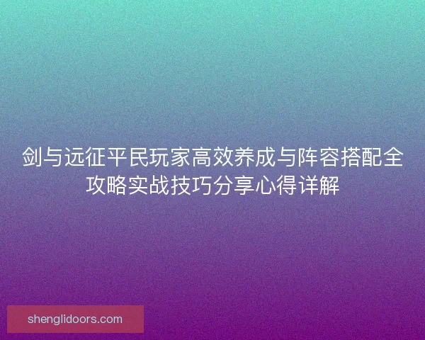 剑与远征平民玩家高效养成与阵容搭配全攻略实战技巧分享心得详解