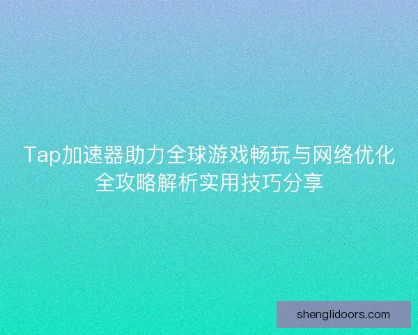 Tap加速器助力全球游戏畅玩与网络优化全攻略解析实用技巧分享