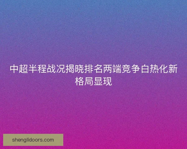 中超半程战况揭晓排名两端竞争白热化新格局显现