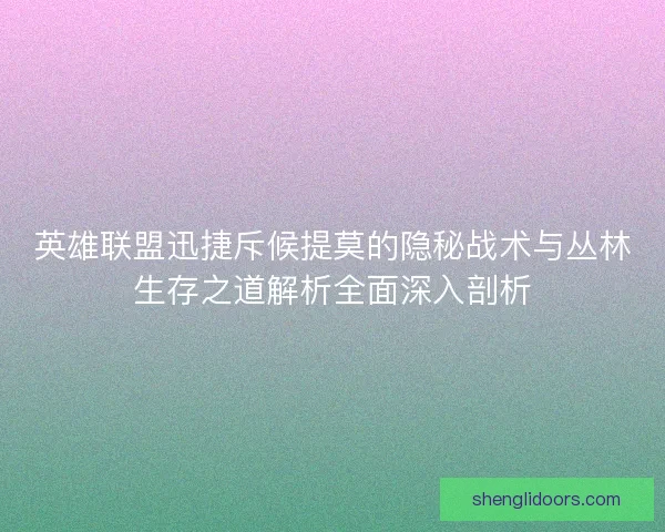 英雄联盟迅捷斥候提莫的隐秘战术与丛林生存之道解析全面深入剖析