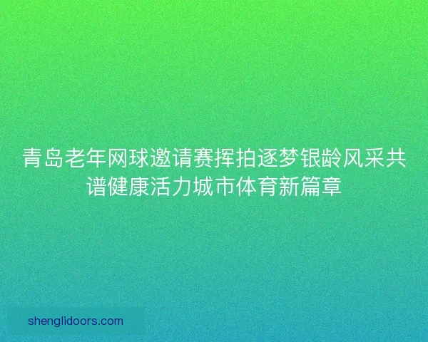 青岛老年网球邀请赛挥拍逐梦银龄风采共谱健康活力城市体育新篇章