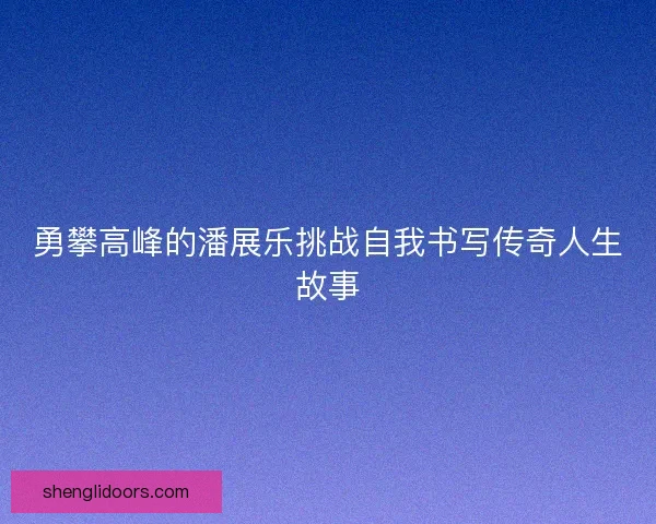 勇攀高峰的潘展乐挑战自我书写传奇人生故事