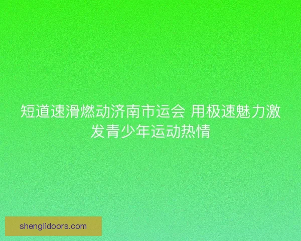 短道速滑燃动济南市运会 用极速魅力激发青少年运动热情