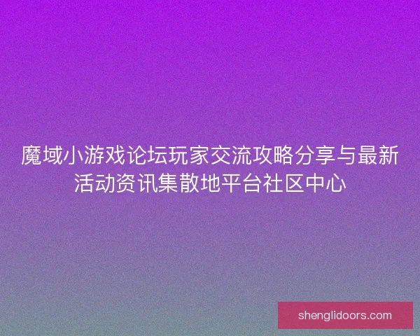 魔域小游戏论坛玩家交流攻略分享与最新活动资讯集散地平台社区中心