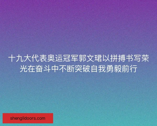 十九大代表奥运冠军郭文珺以拼搏书写荣光在奋斗中不断突破自我勇毅前行