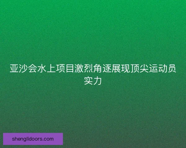 亚沙会水上项目激烈角逐展现顶尖运动员实力
