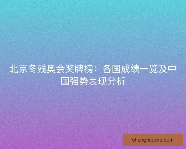北京冬残奥会奖牌榜：各国成绩一览及中国强势表现分析