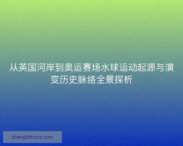 从英国河岸到奥运赛场水球运动起源与演变历史脉络全景探析