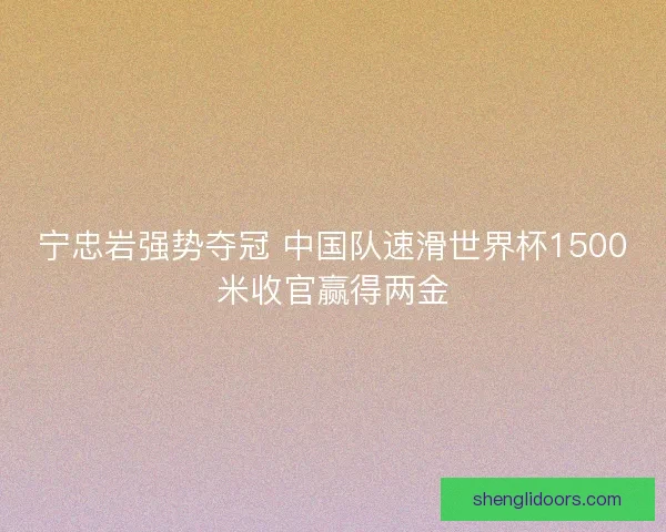 宁忠岩强势夺冠 中国队速滑世界杯1500米收官赢得两金