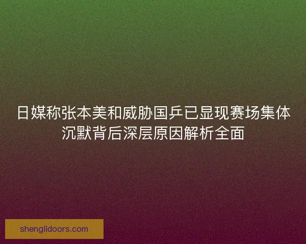 日媒称张本美和威胁国乒已显现赛场集体沉默背后深层原因解析全面
