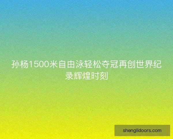 孙杨1500米自由泳轻松夺冠再创世界纪录辉煌时刻